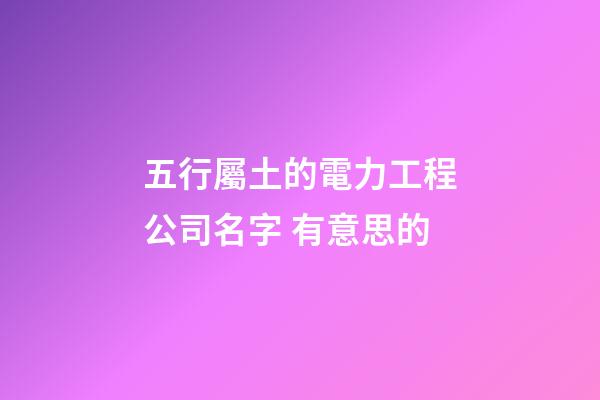 五行屬土的電力工程公司名字 有意思的
